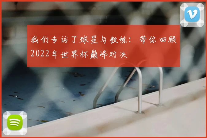 我们专访了球星与教练:带你回顾2022年世界杯巅峰对决