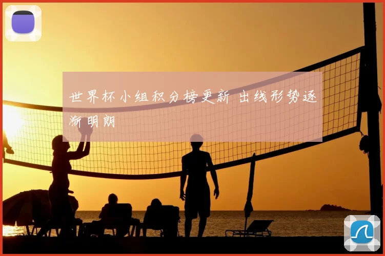 世界杯小组积分榜更新 出线形势逐渐明朗