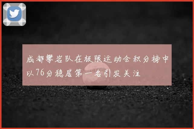 成都攀岩队在极限运动会积分榜中以76分稳居第一名引发关注