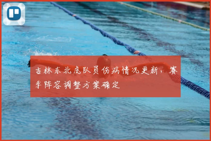 吉林东北虎队员伤病情况更新,赛季阵容调整方案确定