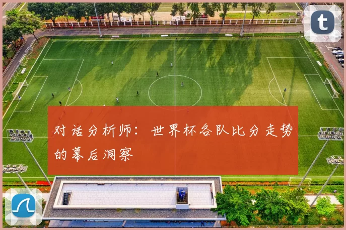 对话分析师:世界杯各队比分走势的幕后洞察