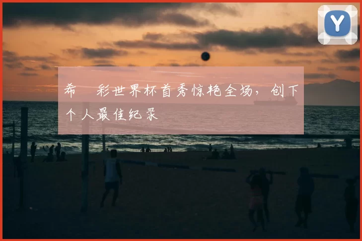 希哾彩世界杯首秀惊艳全场，创下个人最佳纪录