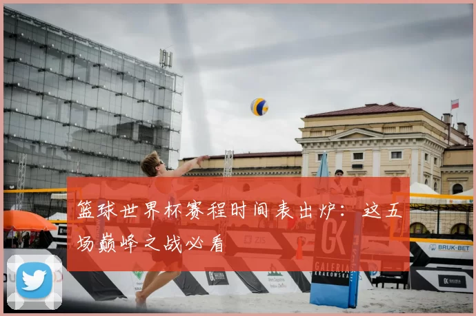 篮球世界杯赛程时间表出炉：这五场巅峰之战必看