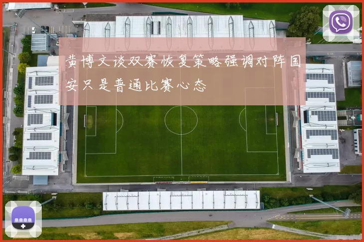 黄博文谈双赛恢复策略强调对阵国安只是普通比赛心态