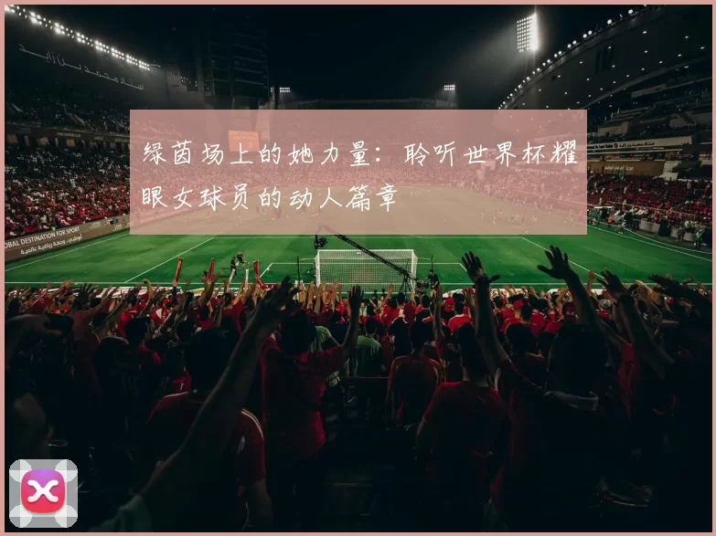 绿茵场上的她力量:聆听世界杯耀眼女球员的动人篇章