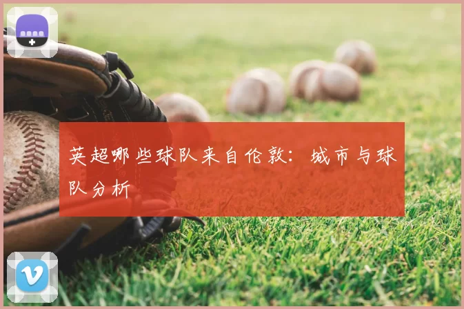英超哪些球队来自伦敦:城市与球队分析