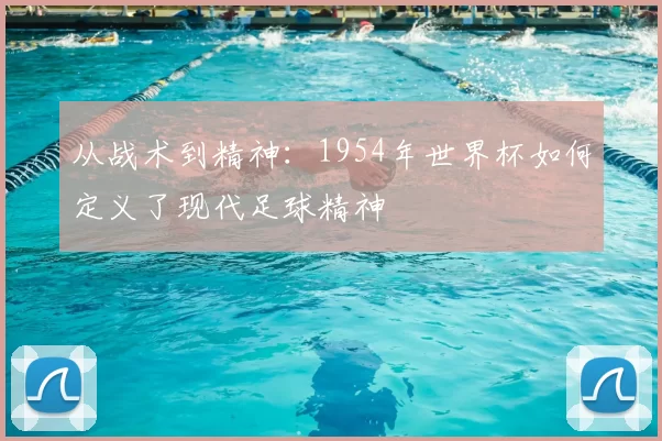 从战术到精神:1954年世界杯如何定义了现代足球精神