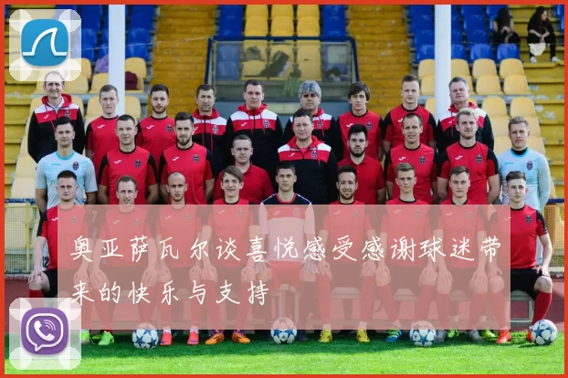 奥亚萨瓦尔谈喜悦感受感谢球迷带来的快乐与支持