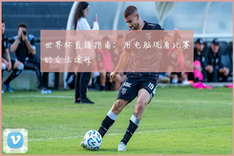 世界杯直播指南:用电脑观看比赛的合法途径