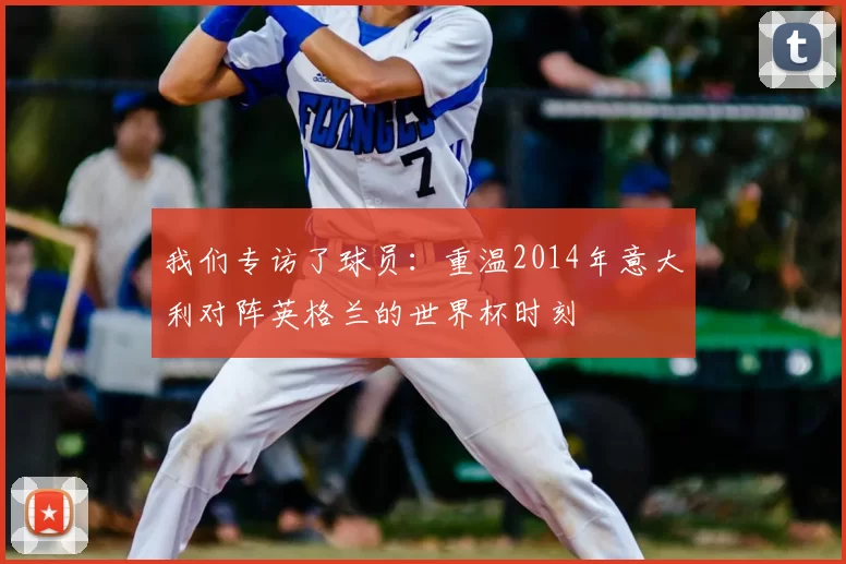 我们专访了球员：重温2014年意大利对阵英格兰的世界杯时刻