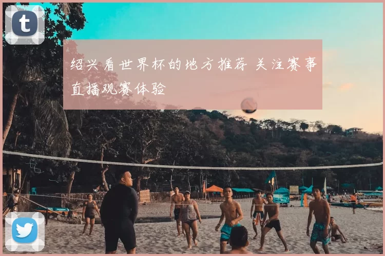 绍兴看世界杯的地方推荐 关注赛事直播观赛体验
