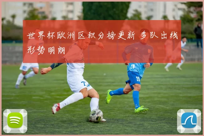 世界杯欧洲区积分榜更新 多队出线形势明朗