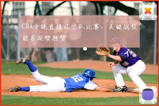 CBA今晚直播辽宁队比赛，关键战役能否延续胜势