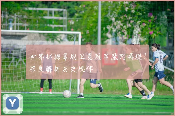 世界杯揭幕战卫冕冠军魔咒再现？深度解析历史规律