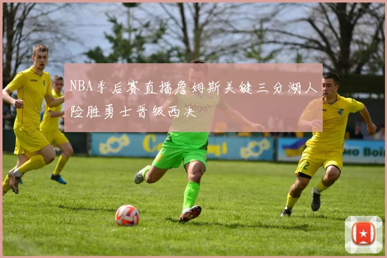 NBA季后赛直播詹姆斯关键三分湖人险胜勇士晋级西决