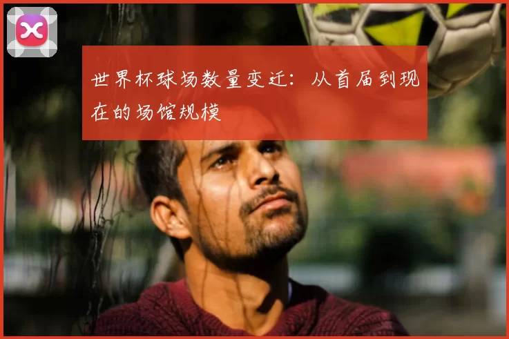 世界杯球场数量变迁:从首届到现在的场馆规模