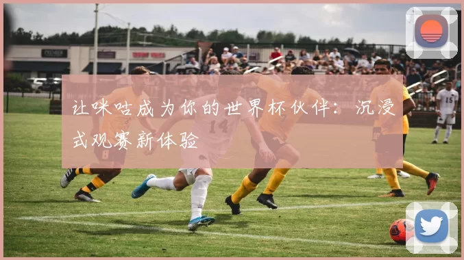 让咪咕成为你的世界杯伙伴:沉浸式观赛新体验