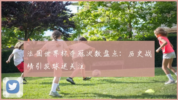 法国世界杯夺冠次数盘点:历史战绩引发球迷关注