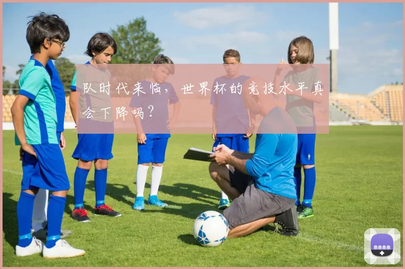 队时代来临,世界杯的竞技水平真会下降吗?