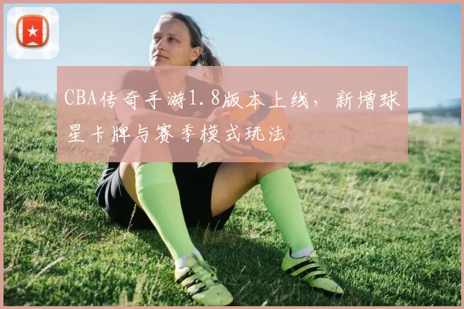 CBA传奇手游1.8版本上线,新增球星卡牌与赛季模式玩法