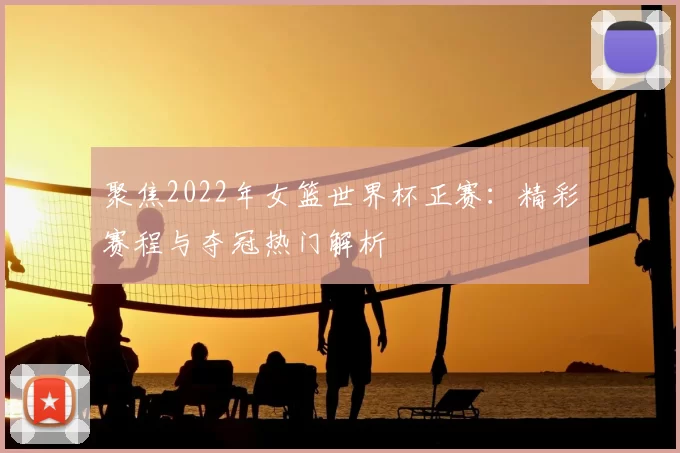 聚焦2022年女篮世界杯正赛:精彩赛程与夺冠热门解析