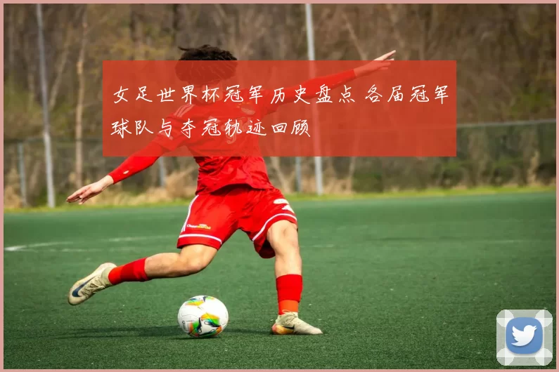 女足世界杯冠军历史盘点 各届冠军球队与夺冠轨迹回顾