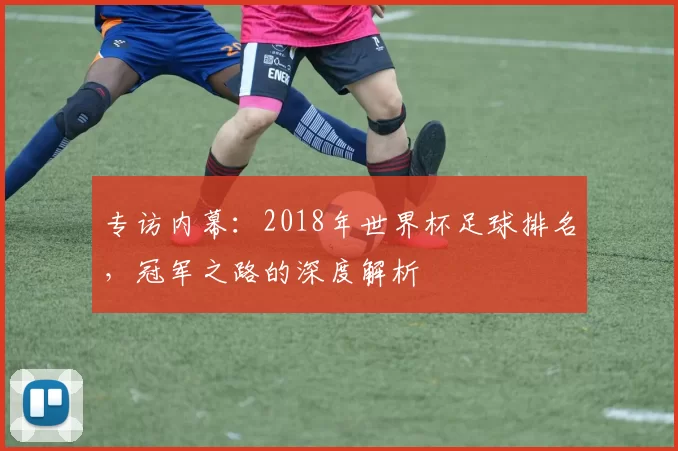 专访内幕：2018年世界杯足球排名，冠军之路的深度解析
