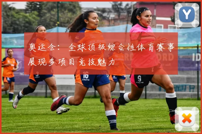 奥运会:全球顶级综合性体育赛事展现多项目竞技魅力