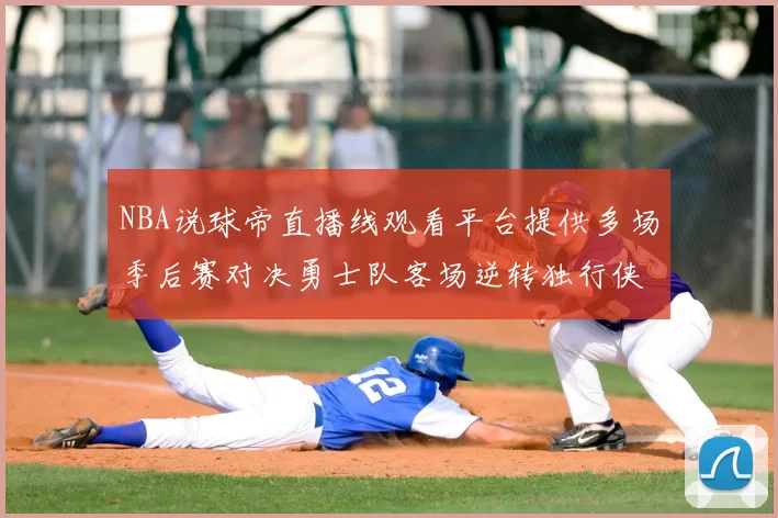 NBA说球帝直播线观看平台提供多场季后赛对决勇士队客场逆转独行侠