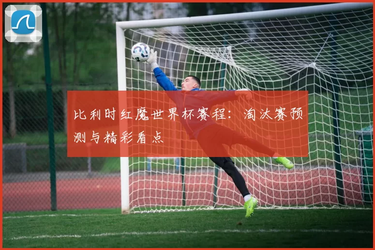 比利时红魔世界杯赛程:淘汰赛预测与精彩看点