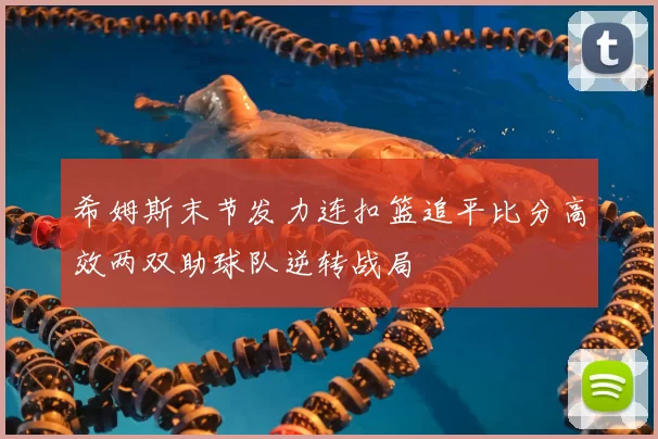 希姆斯末节发力连扣篮追平比分高效两双助球队逆转战局