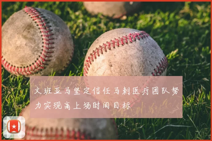 文班亚马坚定信任马刺医疗团队努力实现高上场时间目标
