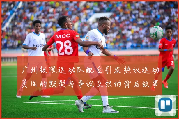 广州极限运动队配合引发热议运动员间的默契与争议交织的背后故事