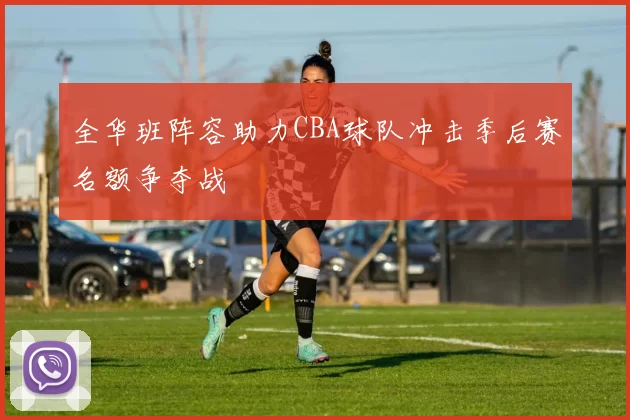 全华班阵容助力CBA球队冲击季后赛名额争夺战