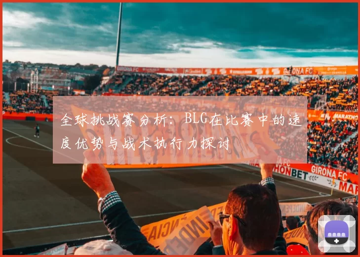 全球挑战赛分析:BLG在比赛中的速度优势与战术执行力探讨