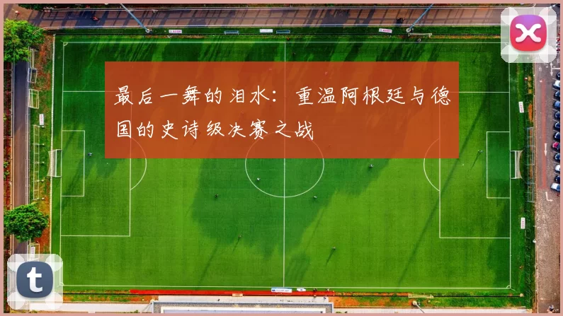 最后一舞的泪水:重温阿根廷与德国的史诗级决赛之战