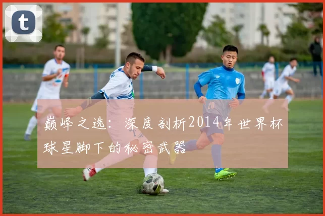 巅峰之选:深度剖析2014年世界杯球星脚下的秘密武器