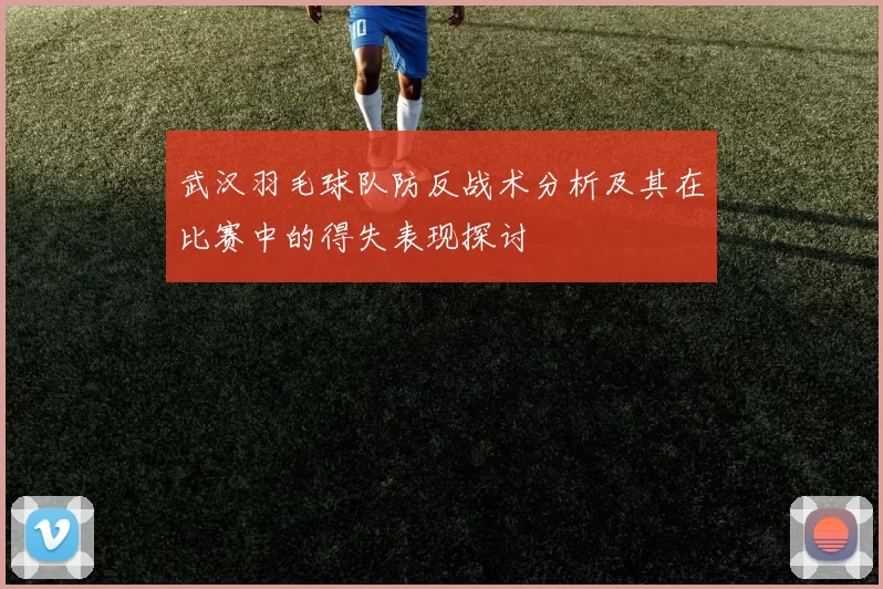 武汉羽毛球队防反战术分析及其在比赛中的得失表现探讨