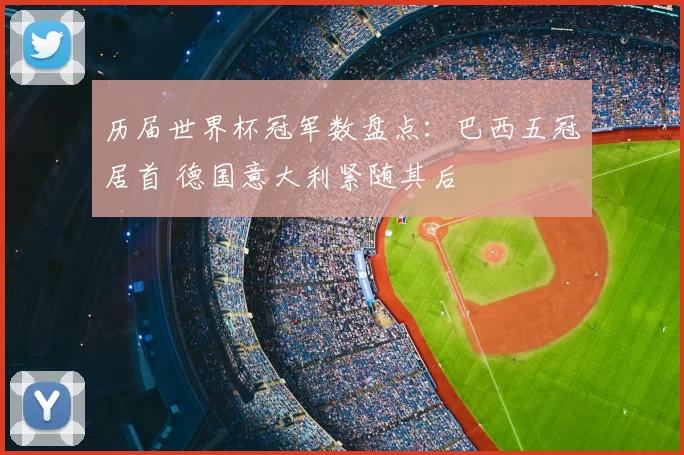 历届世界杯冠军数盘点:巴西五冠居首 德国意大利紧随其后