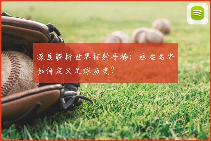 深度解析世界杯射手榜:这些名字如何定义足球历史?
