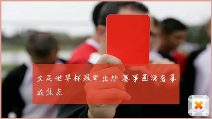 女足世界杯冠军出炉 赛事圆满落幕成焦点