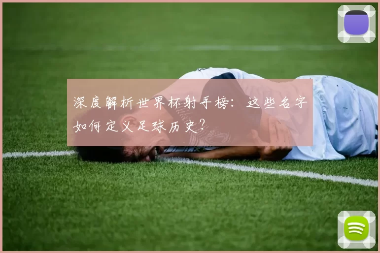 深度解析世界杯射手榜:这些名字如何定义足球历史?