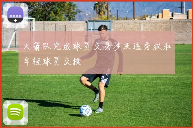 火箭队完成球员交易涉及选秀权和年轻球员交换