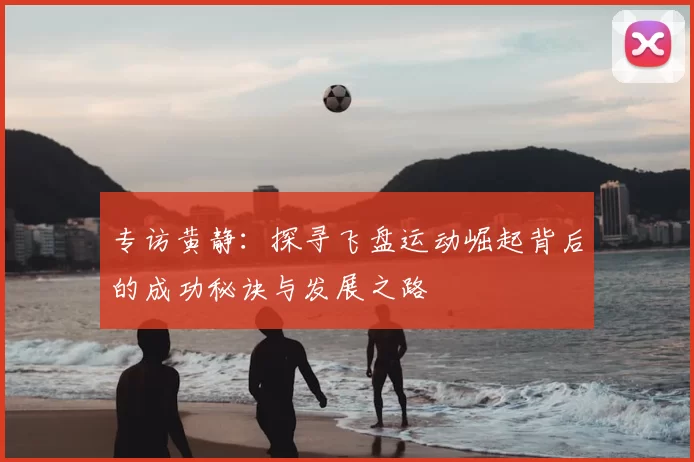 专访黄静：探寻飞盘运动崛起背后的成功秘诀与发展之路
