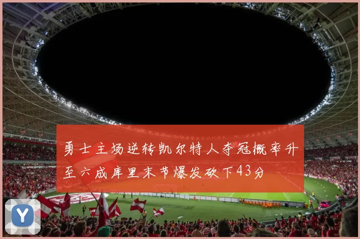勇士主场逆转凯尔特人夺冠概率升至六成库里末节爆发砍下43分