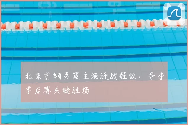 北京首钢男篮主场迎战强敌，争夺季后赛关键胜场