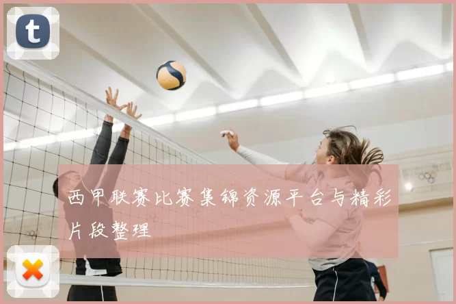 西甲联赛比赛集锦资源平台与精彩片段整理