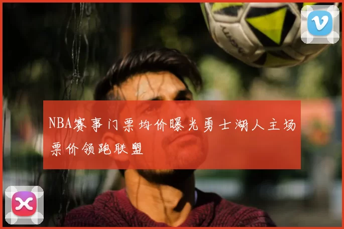 NBA赛事门票均价曝光勇士湖人主场票价领跑联盟