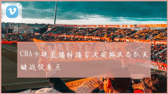 CBA今晚直播转播台次安排及各队关键战役看点