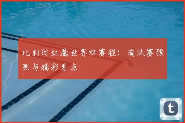 比利时红魔世界杯赛程:淘汰赛预测与精彩看点